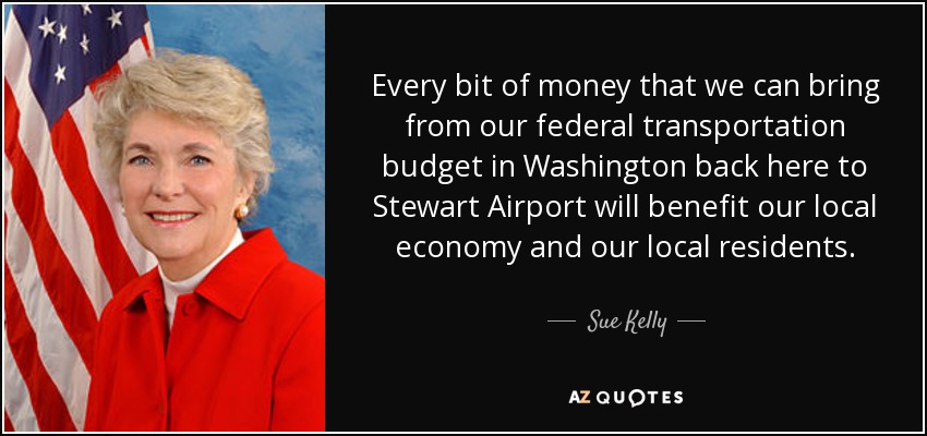 Every bit of money that we can bring from our federal transportation budget in Washington back here to Stewart Airport will benefit our local economy and our local residents. - Sue Kelly