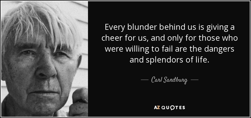 Every blunder behind us is giving a cheer for us, and only for those who were willing to fail are the dangers and splendors of life. - Carl Sandburg