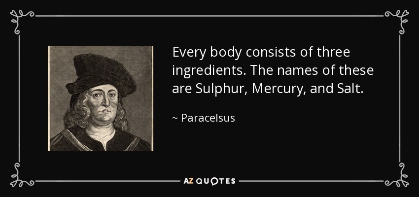 Every body consists of three ingredients. The names of these are Sulphur, Mercury, and Salt. - Paracelsus