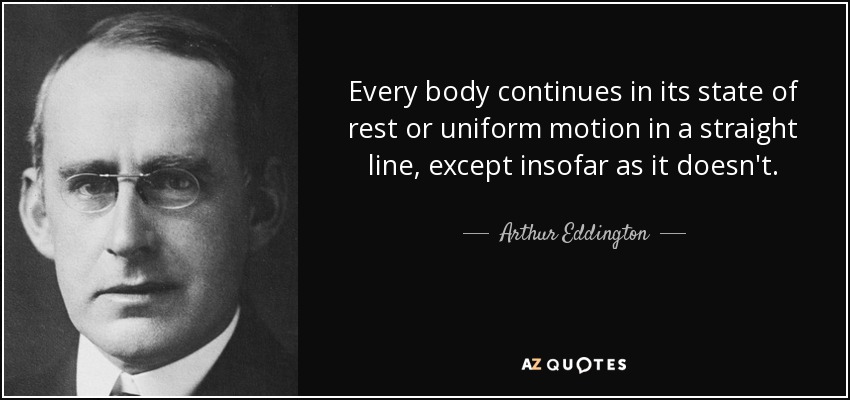 Every body continues in its state of rest or uniform motion in a straight line, except insofar as it doesn't. - Arthur Eddington