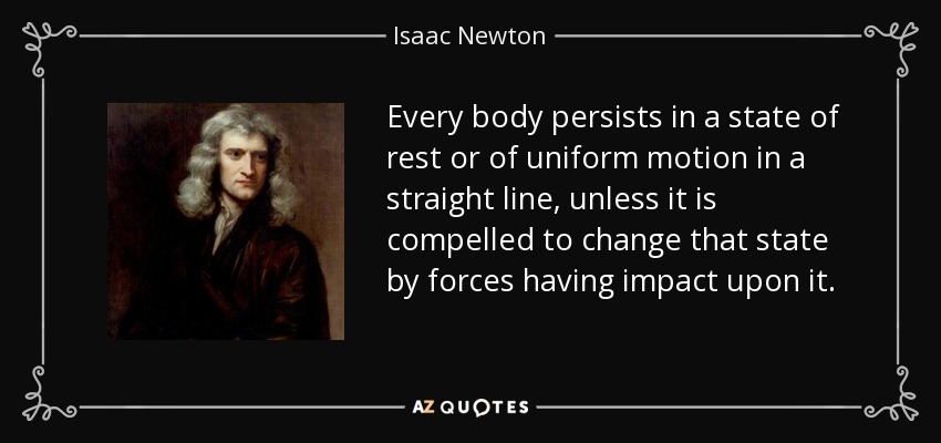 Every body persists in a state of rest or of uniform motion in a straight line, unless it is compelled to change that state by forces having impact upon it. - Isaac Newton