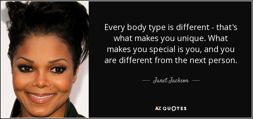 Every body type is different - that's what makes you unique. What makes you special is you, and you are different from the next person. - Janet Jackson
