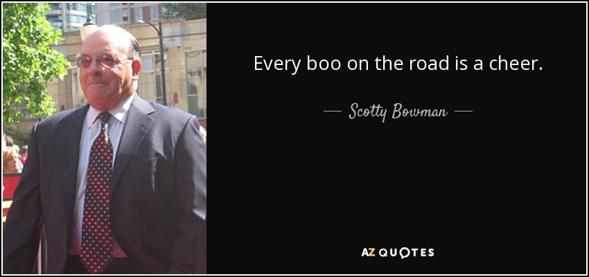 Every boo on the road is a cheer. - Scotty Bowman