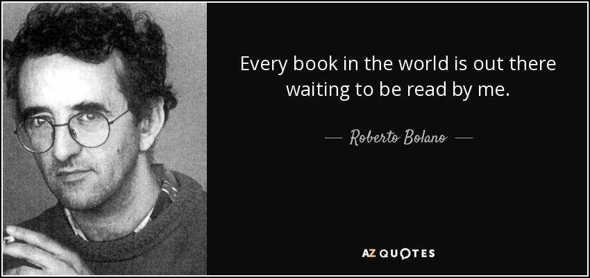 Every book in the world is out there waiting to be read by me. - Roberto Bolano