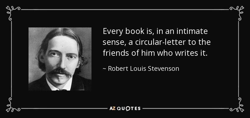 Every book is, in an intimate sense, a circular-letter to the friends of him who writes it. - Robert Louis Stevenson