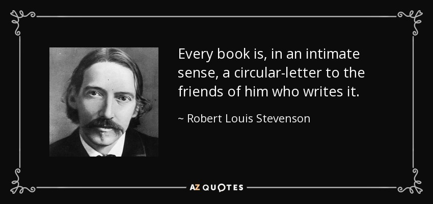 Every book is, in an intimate sense, a circular-letter to the friends of him who writes it. - Robert Louis Stevenson