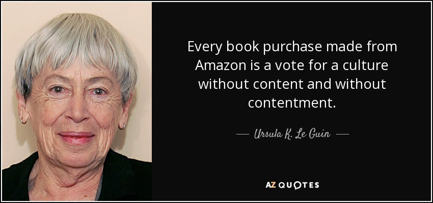 Every book purchase made from Amazon is a vote for a culture without content and without contentment. - Ursula K. Le Guin