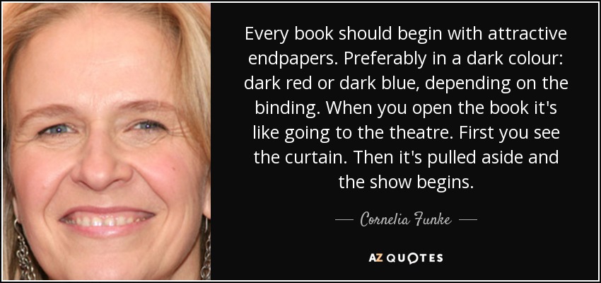 Every book should begin with attractive endpapers. Preferably in a dark colour: dark red or dark blue, depending on the binding. When you open the book it's like going to the theatre. First you see the curtain. Then it's pulled aside and the show begins. - Cornelia Funke