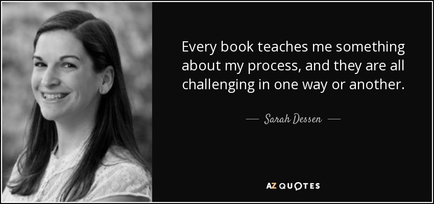 Every book teaches me something about my process, and they are all challenging in one way or another. - Sarah Dessen
