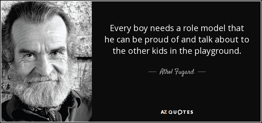 Every boy needs a role model that he can be proud of and talk about to the other kids in the playground. - Athol Fugard