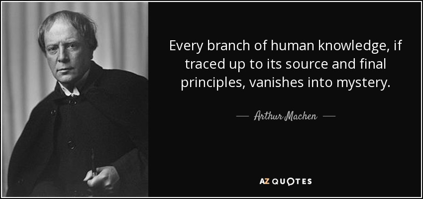 Every branch of human knowledge, if traced up to its source and final principles, vanishes into mystery. - Arthur Machen