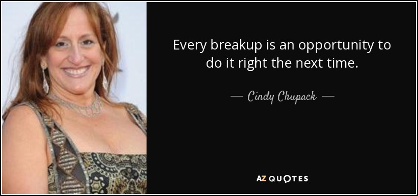 Every breakup is an opportunity to do it right the next time. - Cindy Chupack