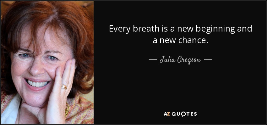 Every breath is a new beginning and a new chance. - Julia Gregson