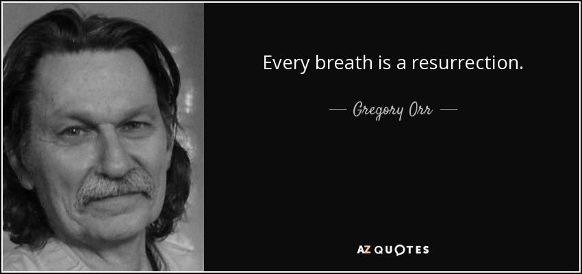 Every breath is a resurrection. - Gregory Orr