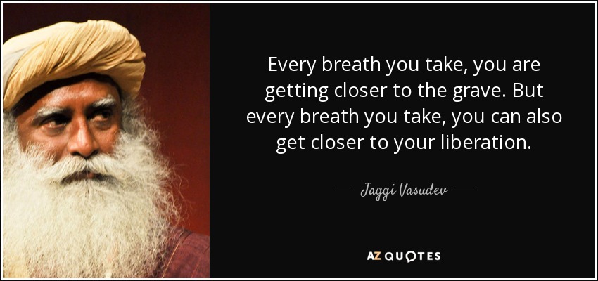 Every breath you take, you are getting closer to the grave. But every breath you take, you can also get closer to your liberation. - Jaggi Vasudev