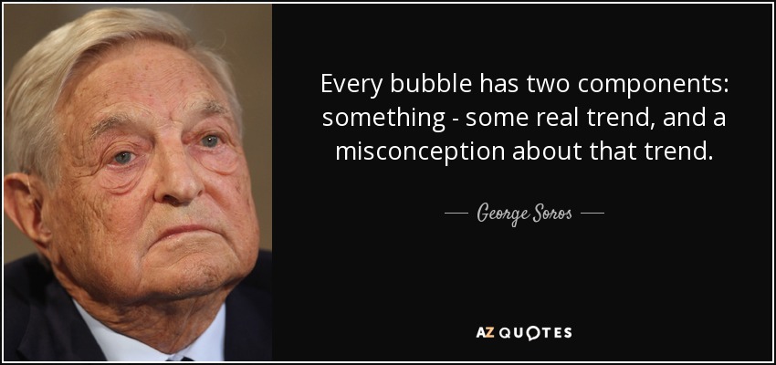Every bubble has two components: something - some real trend, and a misconception about that trend. - George Soros