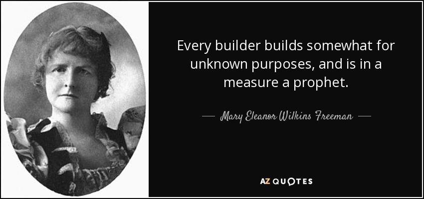 Every builder builds somewhat for unknown purposes, and is in a measure a prophet. - Mary Eleanor Wilkins Freeman