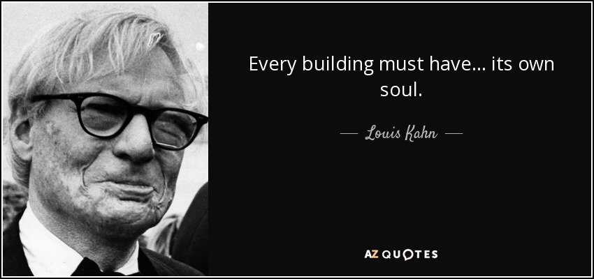 Every building must have... its own soul. - Louis Kahn