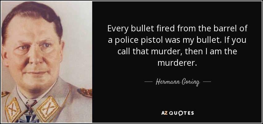 Every bullet fired from the barrel of a police pistol was my bullet. If you call that murder, then I am the murderer. - Hermann Goring