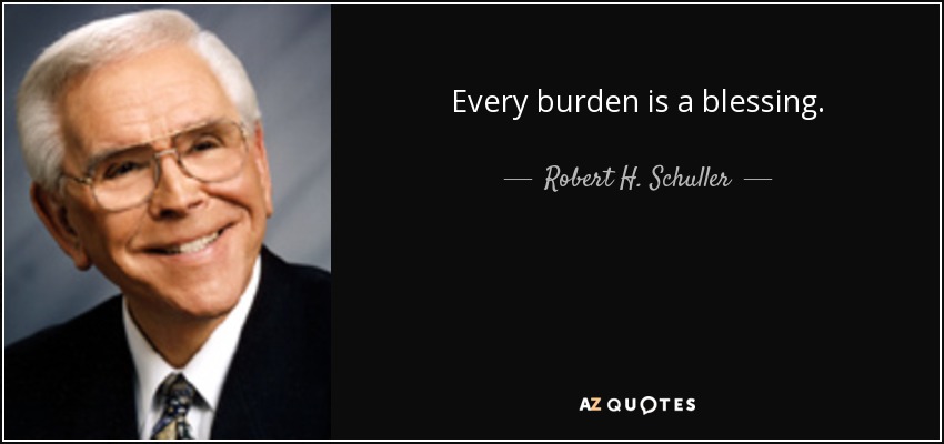 Every burden is a blessing. - Robert H. Schuller