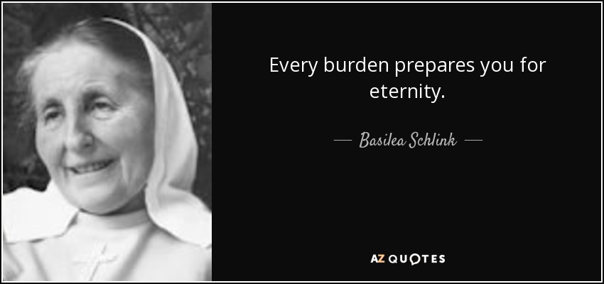 Every burden prepares you for eternity. - Basilea Schlink