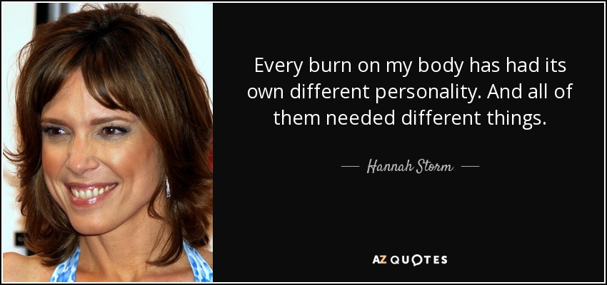 Every burn on my body has had its own different personality. And all of them needed different things. - Hannah Storm