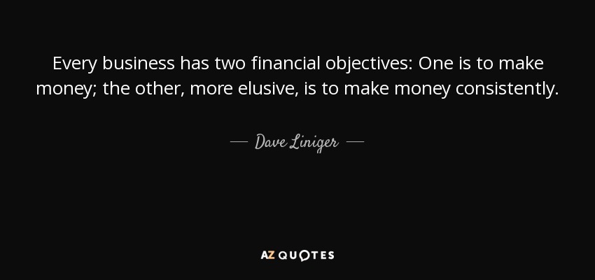 Every business has two financial objectives: One is to make money; the other, more elusive, is to make money consistently. - Dave Liniger