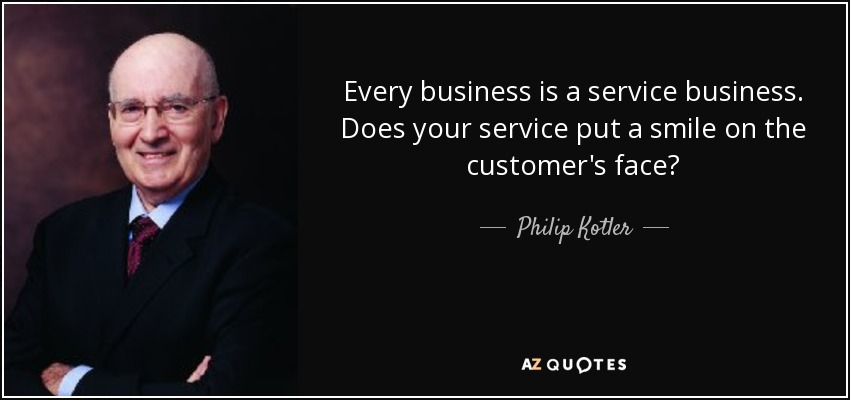 Every business is a service business. Does your service put a smile on the customer's face? - Philip Kotler
