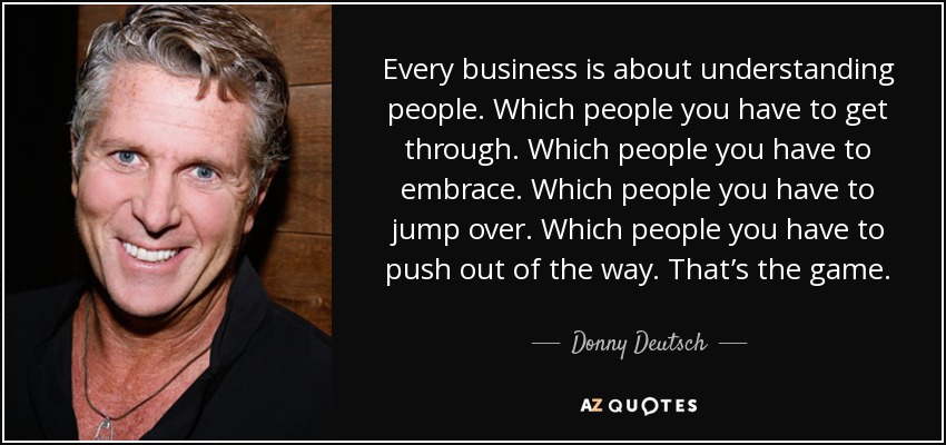 Every business is about understanding people. Which people you have to get through. Which people you have to embrace. Which people you have to jump over. Which people you have to push out of the way. That’s the game. - Donny Deutsch