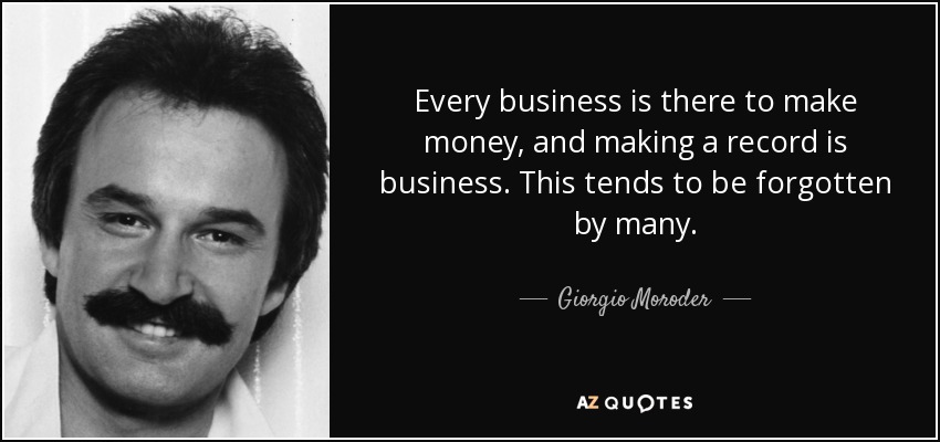 Every business is there to make money, and making a record is business. This tends to be forgotten by many. - Giorgio Moroder