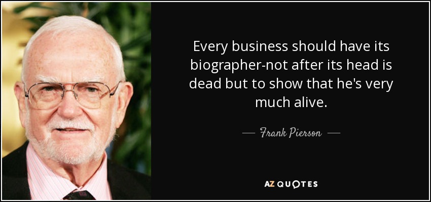 Every business should have its biographer-not after its head is dead but to show that he's very much alive. - Frank Pierson