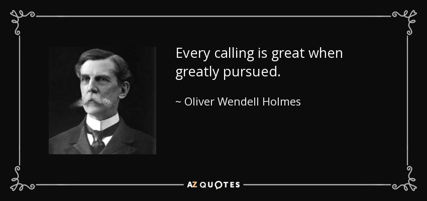 Every calling is great when greatly pursued. - Oliver Wendell Holmes, Jr.
