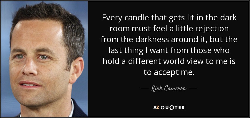 Every candle that gets lit in the dark room must feel a little rejection from the darkness around it, but the last thing I want from those who hold a different world view to me is to accept me. - Kirk Cameron