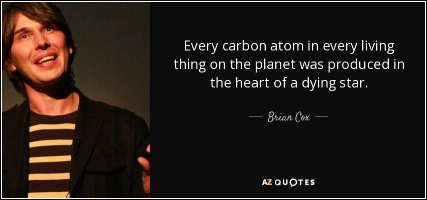 Every carbon atom in every living thing on the planet was produced in the heart of a dying star. - Brian Cox