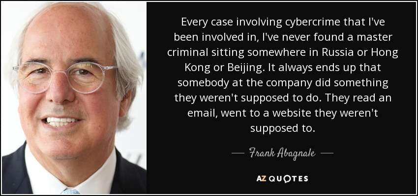 Every case involving cybercrime that I've been involved in, I've never found a master criminal sitting somewhere in Russia or Hong Kong or Beijing. It always ends up that somebody at the company did something they weren't supposed to do. They read an email, went to a website they weren't supposed to. - Frank Abagnale