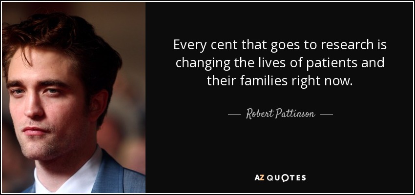 Every cent that goes to research is changing the lives of patients and their families right now. - Robert Pattinson