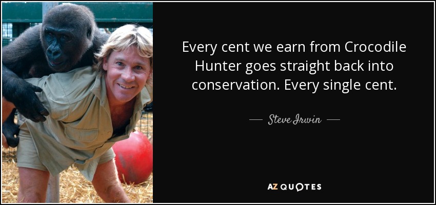 Every cent we earn from Crocodile Hunter goes straight back into conservation. Every single cent. - Steve Irwin