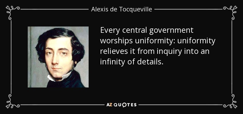 Every central government worships uniformity: uniformity relieves it from inquiry into an infinity of details. - Alexis de Tocqueville