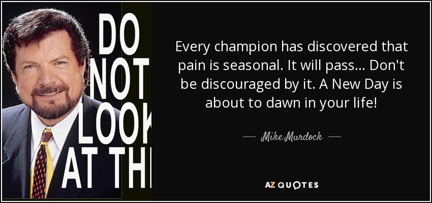 Every champion has discovered that pain is seasonal. It will pass... Don't be discouraged by it. A New Day is about to dawn in your life! - Mike Murdock