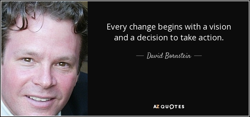 Every change begins with a vision and a decision to take action. - David Bornstein