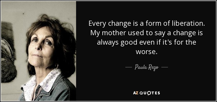Every change is a form of liberation. My mother used to say a change is always good even if it's for the worse. - Paula Rego