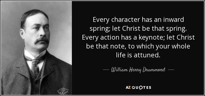 Every character has an inward spring; let Christ be that spring. Every action has a keynote; let Christ be that note, to which your whole life is attuned. - William Henry Drummond