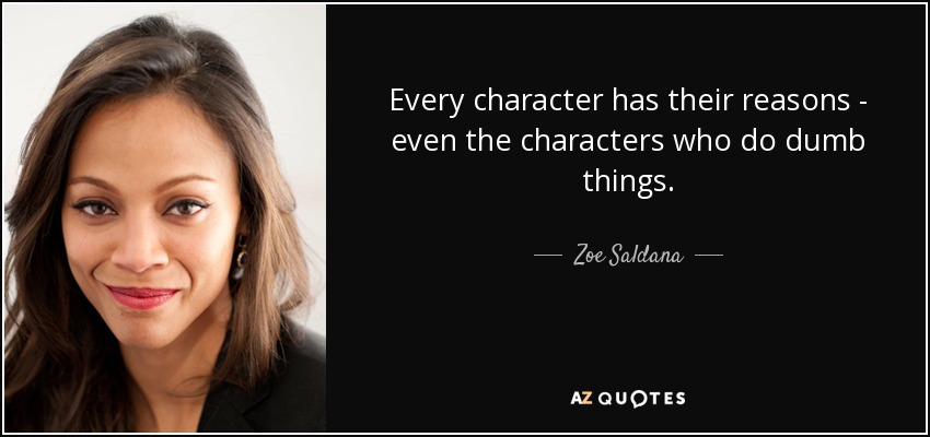 Every character has their reasons - even the characters who do dumb things. - Zoe Saldana