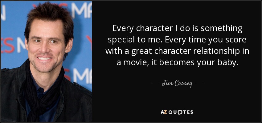 Every character I do is something special to me. Every time you score with a great character relationship in a movie, it becomes your baby. - Jim Carrey