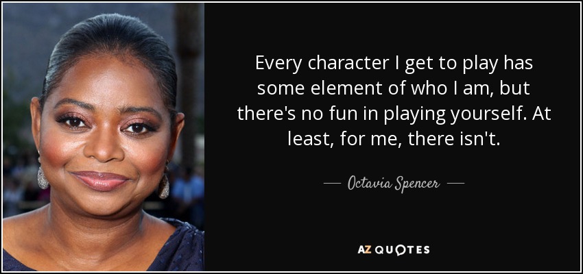 Every character I get to play has some element of who I am, but there's no fun in playing yourself. At least, for me, there isn't. - Octavia Spencer
