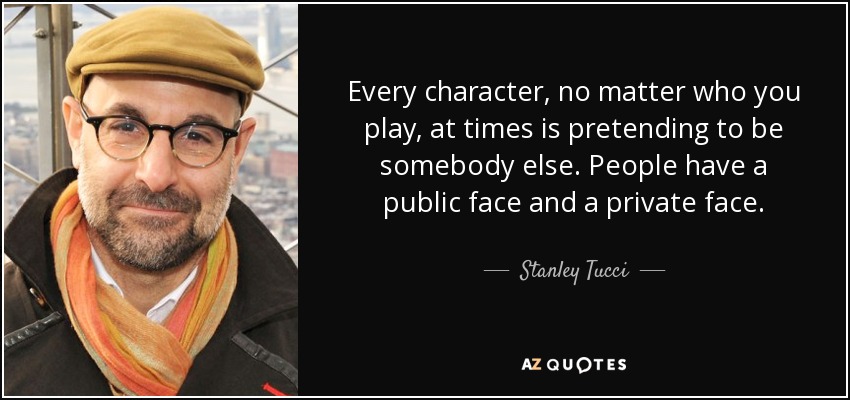 Every character, no matter who you play, at times is pretending to be somebody else. People have a public face and a private face. - Stanley Tucci