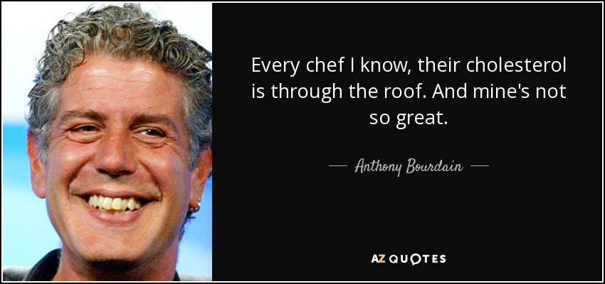 Every chef I know, their cholesterol is through the roof. And mine's not so great. - Anthony Bourdain