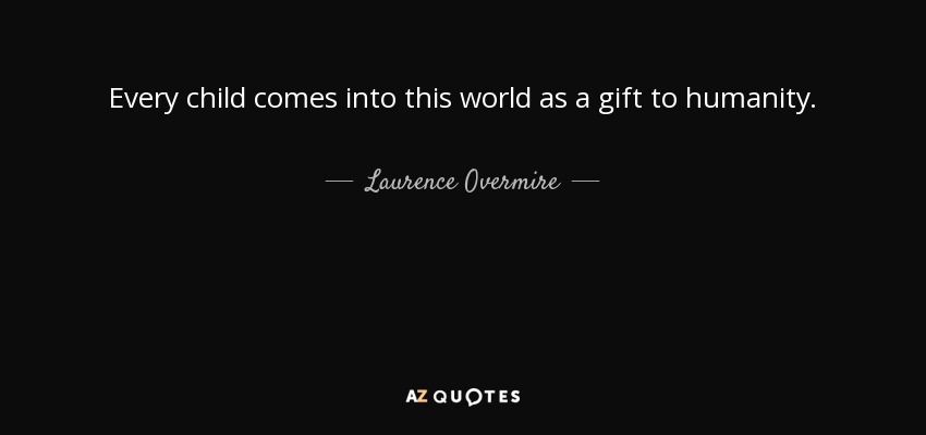 Every child comes into this world as a gift to humanity. - Laurence Overmire