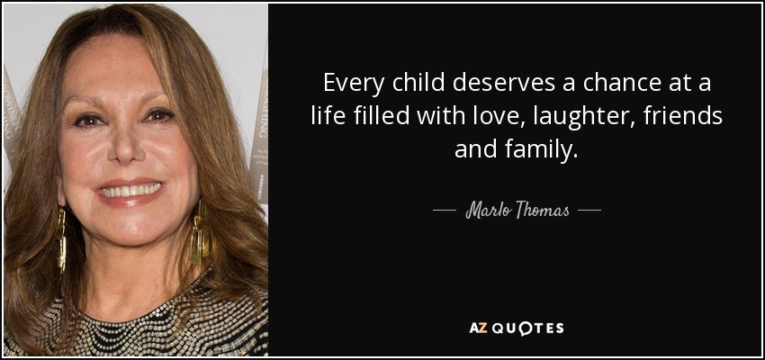 Every child deserves a chance at a life filled with love, laughter, friends and family. - Marlo Thomas