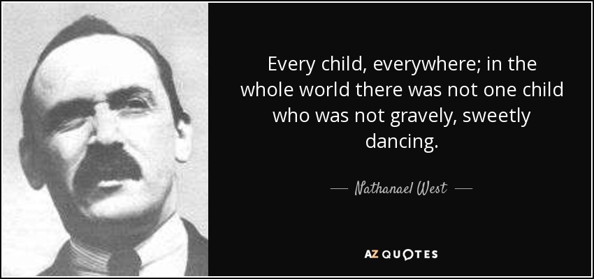 Every child, everywhere; in the whole world there was not one child who was not gravely, sweetly dancing. - Nathanael West